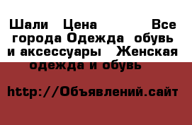 Шали › Цена ­ 3 000 - Все города Одежда, обувь и аксессуары » Женская одежда и обувь   